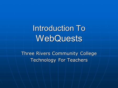 Introduction To WebQuests Three Rivers Community College Technology For Teachers.