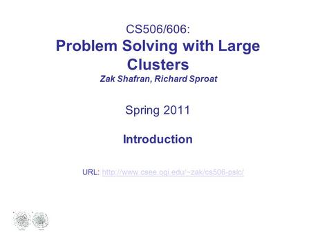 CS506/606: Problem Solving with Large Clusters Zak Shafran, Richard Sproat Spring 2011 Introduction URL: