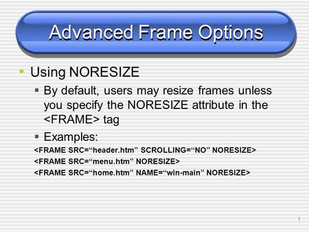 1 Advanced Frame Options Using NORESIZE  By default, users may resize frames unless you specify the NORESIZE attribute in the tag  Examples: