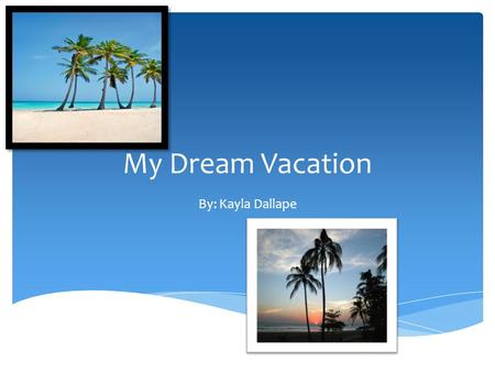 My Dream Vacation By: Kayla Dallape.