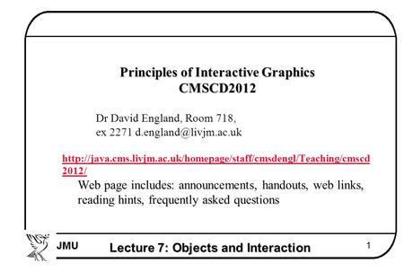 Lecture 7: Objects and Interaction 1  Principles of Interactive Graphics  CMSCD2012  Dr David England, Room 718,  ex 2271 