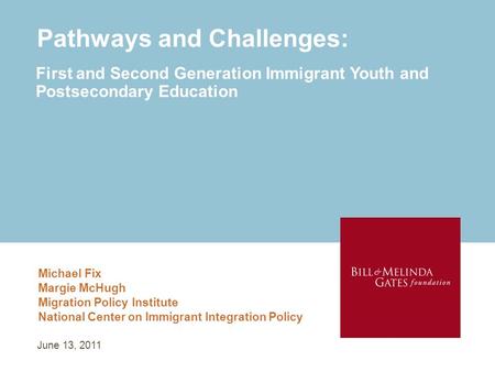 Pathways and Challenges: Michael Fix Margie McHugh Migration Policy Institute National Center on Immigrant Integration Policy First and Second Generation.