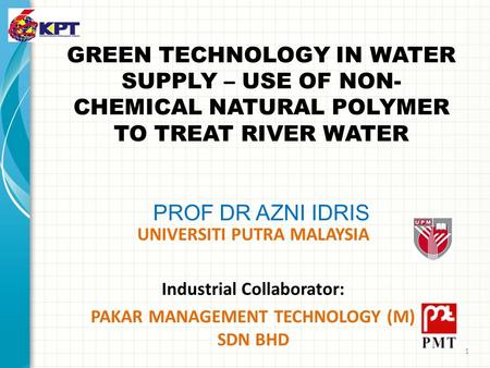 GREEN TECHNOLOGY IN WATER SUPPLY – USE OF NON- CHEMICAL NATURAL POLYMER TO TREAT RIVER WATER PROF DR AZNI IDRIS UNIVERSITI PUTRA MALAYSIA Industrial Collaborator:
