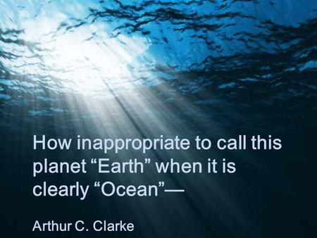 How inappropriate to call this planet “Earth” when it is clearly “Ocean”— Arthur C. Clarke.