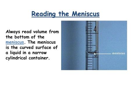 Reading the Meniscus Always read volume from the bottom of the meniscus. The meniscus is the curved surface of a liquid in a narrow cylindrical container.