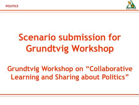 POLITICS Scenario submission for Grundtvig Workshop Grundtvig Workshop on “Collaborative Learning and Sharing about Politics”