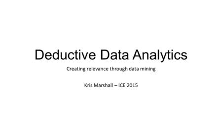 Deductive Data Analytics Creating relevance through data mining Kris Marshall – ICE 2015.