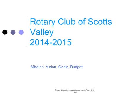 Rotary Club of Scotts Valley 2014-2015 Mission, Vision, Goals, Budget Rotary Club of Scotts Valley Strategic Plan 2013- 2014.