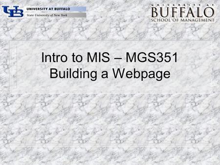 Intro to MIS – MGS351 Building a Webpage. Chapter Overview m The World Wide Web – Web servers, Web browsers and Web pages m HTML Introduction m Using.