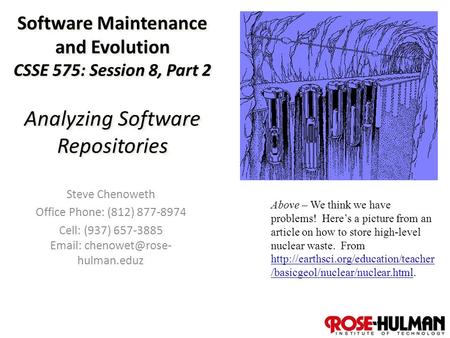 1 Software Maintenance and Evolution CSSE 575: Session 8, Part 2 Analyzing Software Repositories Steve Chenoweth Office Phone: (812) 877-8974 Cell: (937)
