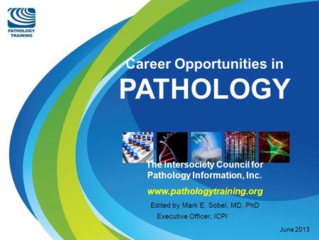 Career Opportunities in PATHOLOGY The Intersociety Council for Pathology Information, Inc. www.pathologytraining.org Edited by Mark E. Sobel, MD, PhD Executive.