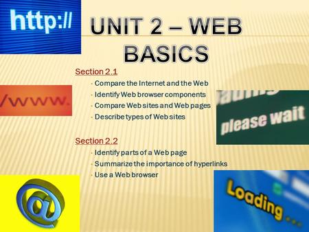 Section 2.1 Compare the Internet and the Web Identify Web browser components Compare Web sites and Web pages Describe types of Web sites Section 2.2 Identify.