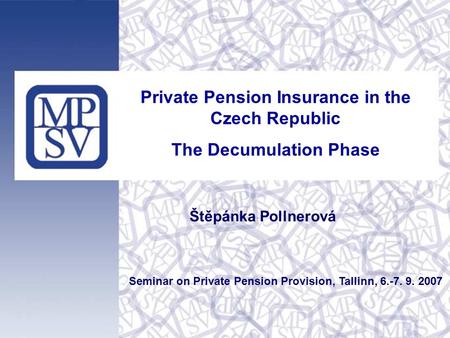 Private Pension Insurance in the Czech Republic The Decumulation Phase Seminar on Private Pension Provision, Tallinn, 6.-7. 9. 2007 Štěpánka Pollnerová.
