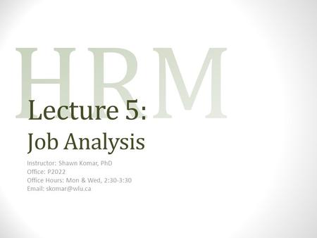 Lecture 5: Job Analysis Instructor: Shawn Komar, PhD Office: P2022 Office Hours: Mon & Wed, 2:30-3:30