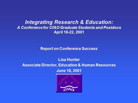 Integrating Research & Education: A Conference for CfAO Graduate Students and Postdocs April 18-22, 2001 Report on Conference Success Lisa Hunter Associate.