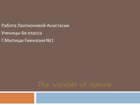 The wonder of nature Работа Лахтионовой Анастасии Ученицы 6 в класса Г. Мытищи Гимназия № 1.