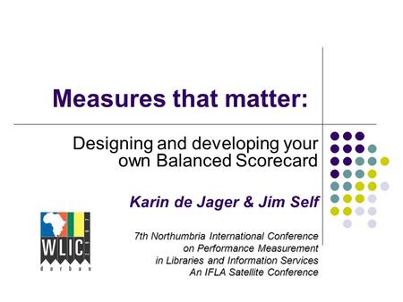 Measures that matter: Designing and developing your own Balanced Scorecard Karin de Jager & Jim Self 7th Northumbria International Conference on Performance.