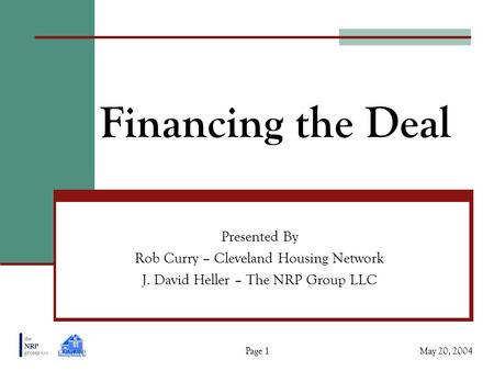 Financing the Deal Presented By Rob Curry – Cleveland Housing Network J. David Heller – The NRP Group LLC May 20, 2004Page 1.