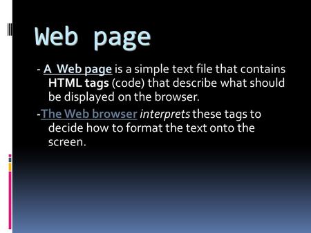 Web page - A Web page is a simple text file that contains HTML tags (code) that describe what should be displayed on the browser. -The Web browser interprets.