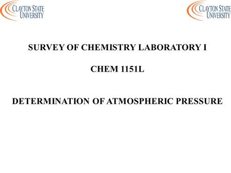 SURVEY OF CHEMISTRY LABORATORY I CHEM 1151L DETERMINATION OF ATMOSPHERIC PRESSURE.