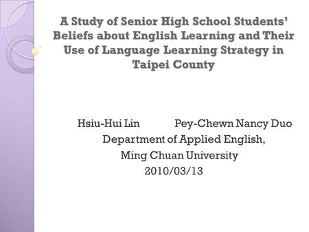 A Study of Senior High School Students’ Beliefs about English Learning and Their Use of Language Learning Strategy in Taipei County Hsiu-Hui Lin.