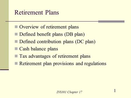1 INS301 Chapter 17 Retirement Plans Overview of retirement plans Defined benefit plans (DB plan) Defined contribution plans (DC plan) Cash balance plans.