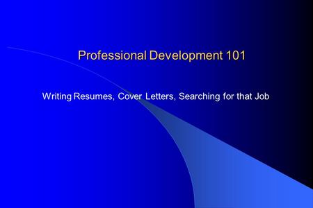 Professional Development 101 Writing Resumes, Cover Letters, Searching for that Job.