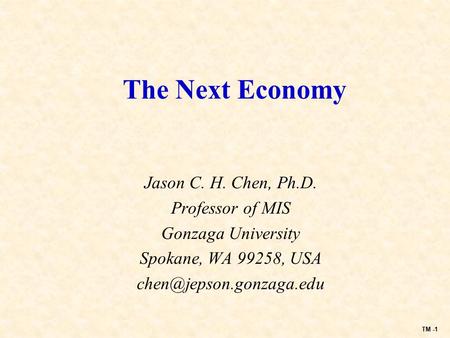 TM -1 The Next Economy Jason C. H. Chen, Ph.D. Professor of MIS Gonzaga University Spokane, WA 99258, USA