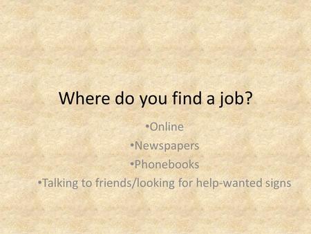 Where do you find a job? Online Newspapers Phonebooks Talking to friends/looking for help-wanted signs.