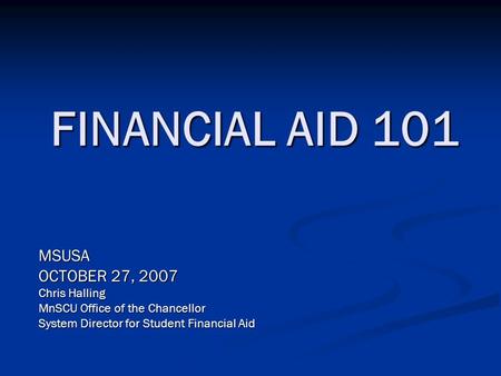 FINANCIAL AID 101 MSUSA OCTOBER 27, 2007 Chris Halling MnSCU Office of the Chancellor System Director for Student Financial Aid.