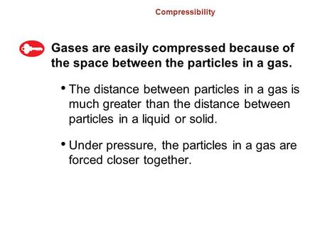 Compressibility Gases are easily compressed because of the space between the particles in a gas. The distance between particles in a gas is much greater.