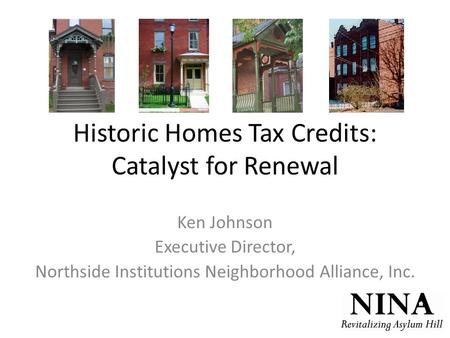 Historic Homes Tax Credits: Catalyst for Renewal Ken Johnson Executive Director, Northside Institutions Neighborhood Alliance, Inc.