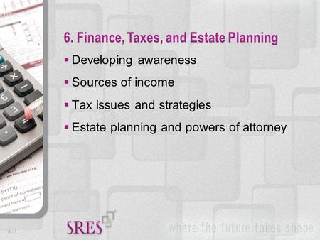 6 -1  Developing awareness  Sources of income  Tax issues and strategies  Estate planning and powers of attorney 6. Finance, Taxes, and Estate Planning.