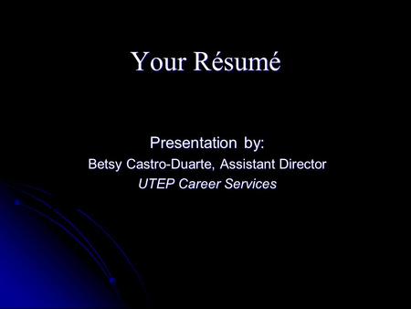 Your Résumé Presentation by: Betsy Castro-Duarte, Assistant Director UTEP Career Services.