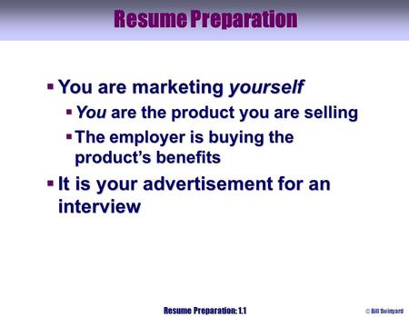 © Bill Swinyard Resume Preparation: 1.1 Resume Preparation  You are marketing yourself  You are the product you are selling  The employer is buying.
