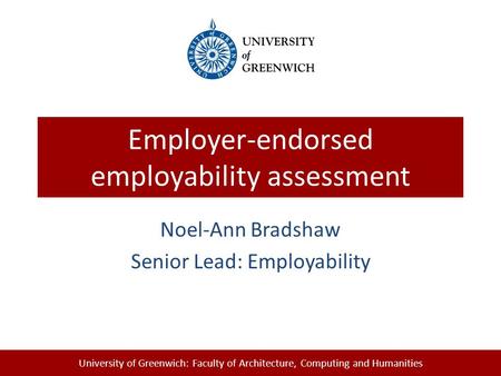 University of Greenwich: Faculty of Architecture, Computing and Humanities Employer-endorsed employability assessment Noel-Ann Bradshaw Senior Lead: Employability.