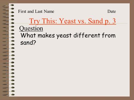 Try This: Yeast vs. Sand p. 3 First and Last NameDate Question What makes yeast different from sand?