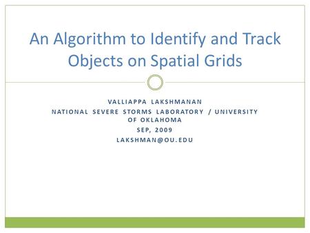 VALLIAPPA LAKSHMANAN NATIONAL SEVERE STORMS LABORATORY / UNIVERSITY OF OKLAHOMA SEP, 2009 An Algorithm to Identify and Track Objects on.
