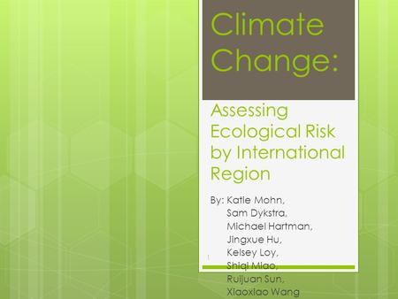Climate Change: Assessing Ecological Risk by International Region By: Katie Mohn, Sam Dykstra, Michael Hartman, Jingxue Hu, Kelsey Loy, Shiqi Miao, Ruijuan.