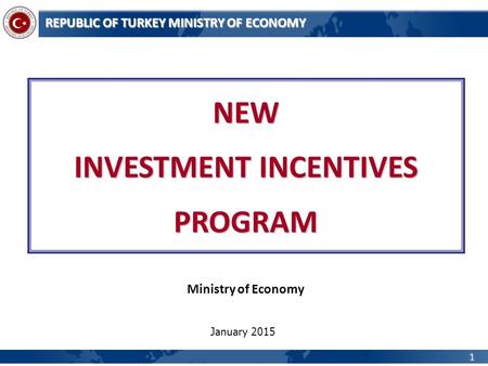 1 REPUBLIC OF TURKEY MINISTRY OF ECONOMY NEW INVESTMENT INCENTIVES PROGRAM Ministry of Economy January 2015.