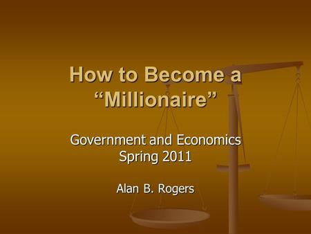 How to Become a “Millionaire” Government and Economics Spring 2011 Alan B. Rogers.