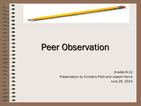 Peer Observation Grades 6-12 Presentation by Kimberly Fitch and Joseph Harris June 26, 2014.