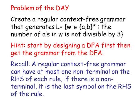 Problem of the DAY Create a regular context-free grammar that generates L= {w  {a,b}* : the number of a’s in w is not divisible by 3} Hint: start by designing.