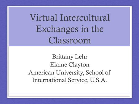 Virtual Intercultural Exchanges in the Classroom Brittany Lehr Elaine Clayton American University, School of International Service, U.S.A.