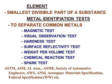 ELEMENT - SMALLEST DIVISIBLE PART OF A SUBSTANCE METAL IDENTIFIATION TESTS - TO SEPARATE COMMON METALS –MAGNETIC TEST –VISUAL OBSERVATION TEST –HARDNESS.