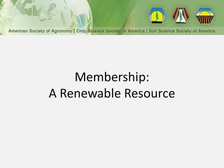 Membership: A Renewable Resource. American Society of Agronomy Crop Science Society of America Soil Science Society of America Three autonomous Societies,