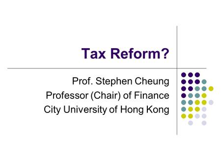 Tax Reform? Prof. Stephen Cheung Professor (Chair) of Finance City University of Hong Kong.