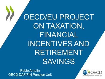 OECD/EU PROJECT ON TAXATION, FINANCIAL INCENTIVES AND RETIREMENT SAVINGS Pablo Antolin OECD DAF/FIN Pension Unit.