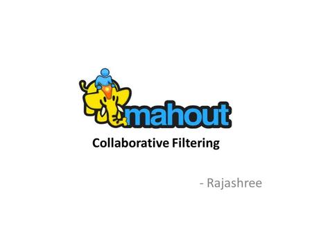 Collaborative Filtering - Rajashree. Apache Mahout In 2008 as a subproject of Apache’s Lucene project Mahout absorbed the Taste open source collaborative.