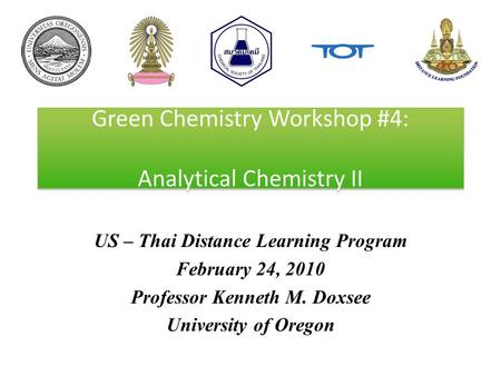 Green Chemistry Workshop #4: Analytical Chemistry II US – Thai Distance Learning Program February 24, 2010 Professor Kenneth M. Doxsee University of Oregon.
